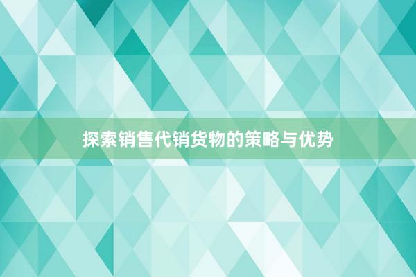 探索销售代销货物的策略与优势