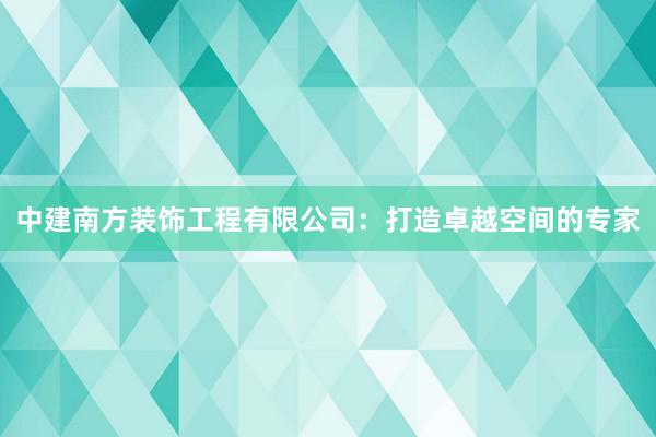 中建南方装饰工程有限公司：打造卓越空间的专家