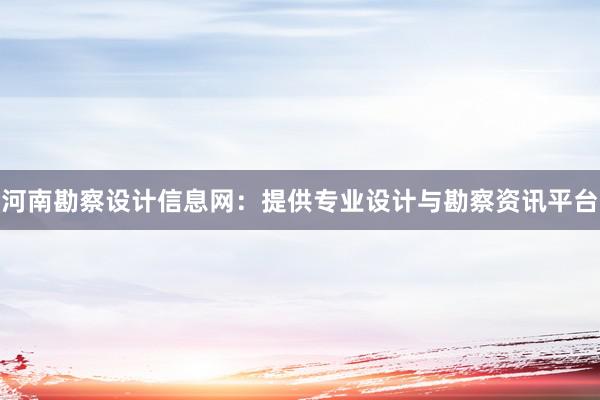 河南勘察设计信息网：提供专业设计与勘察资讯平台