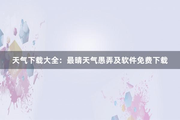 天气下载大全：最晴天气愚弄及软件免费下载